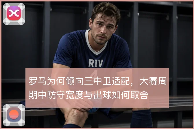 罗马为何倾向三中卫适配，大赛周期中防守宽度与出球如何取舍