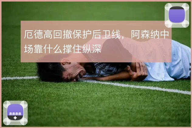 厄德高回撤保护后卫线,阿森纳中场靠什么撑住纵深