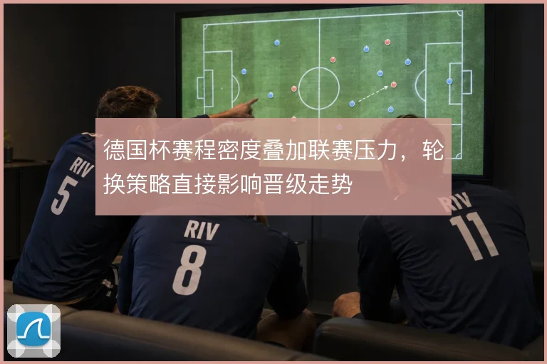 德国杯赛程密度叠加联赛压力,轮换策略直接影响晋级走势