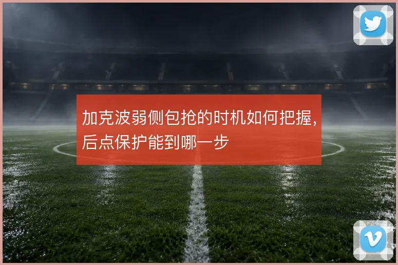 加克波弱侧包抢的时机如何把握，后点保护能到哪一步