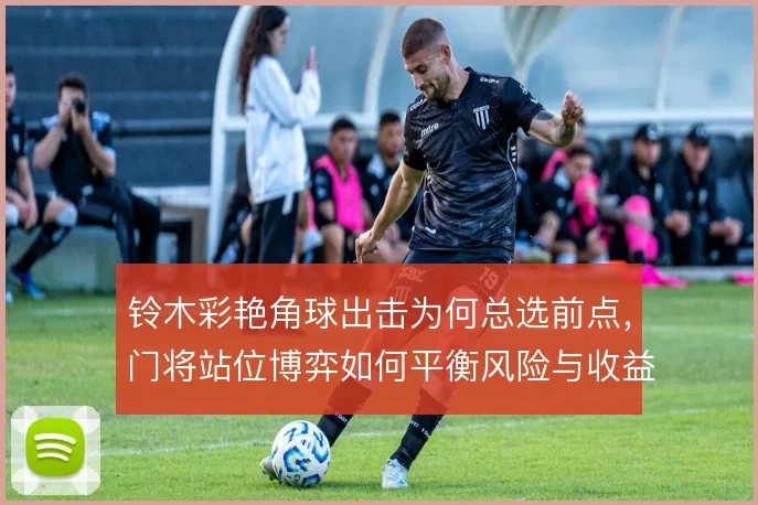 铃木彩艳角球出击为何总选前点，门将站位博弈如何平衡风险与收益
