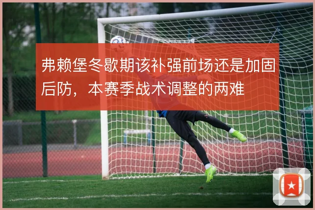 弗赖堡冬歇期该补强前场还是加固后防，本赛季战术调整的两难