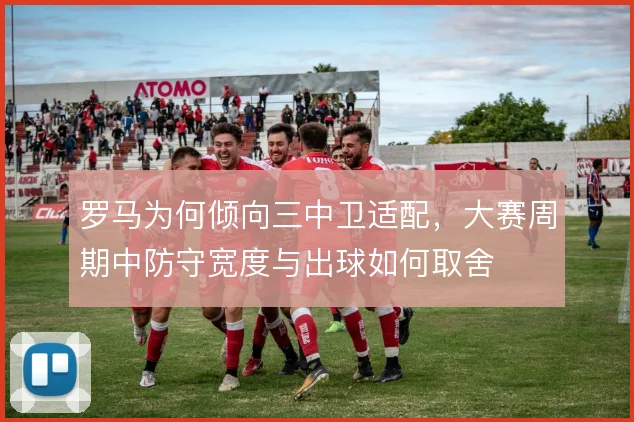 罗马为何倾向三中卫适配，大赛周期中防守宽度与出球如何取舍