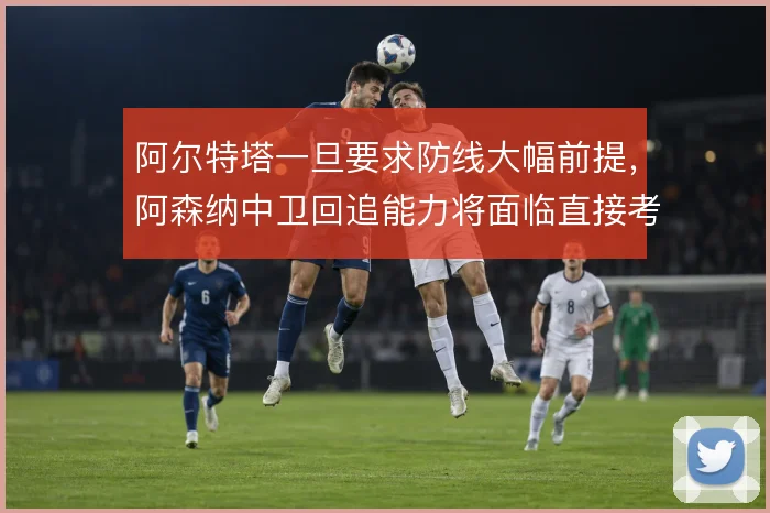 阿尔特塔一旦要求防线大幅前提，阿森纳中卫回追能力将面临直接考验