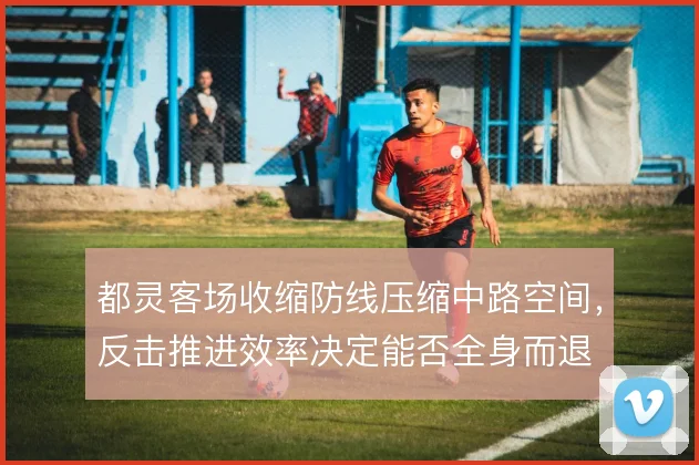 都灵客场收缩防线压缩中路空间，反击推进效率决定能否全身而退