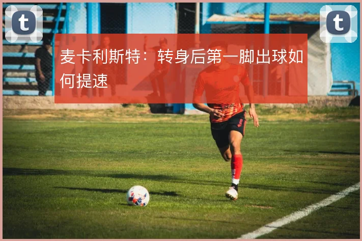 麦卡利斯特:转身后第一脚出球如何提速